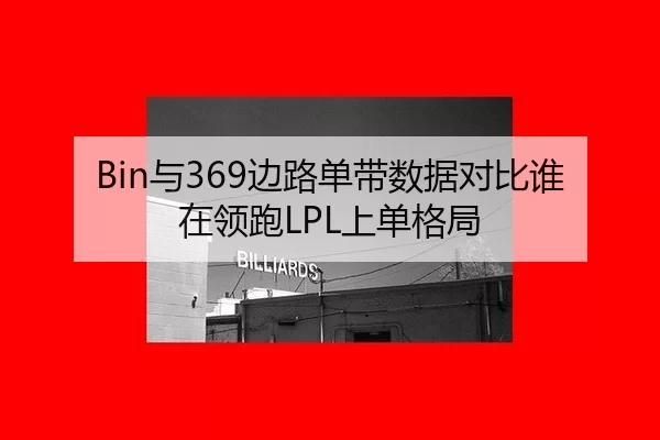 Bin与369边路单带数据对比谁在领跑LPL上单格局